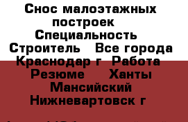 Снос малоэтажных построек  › Специальность ­ Строитель - Все города, Краснодар г. Работа » Резюме   . Ханты-Мансийский,Нижневартовск г.
